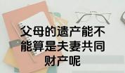 独生女继承2亿遗产1年后遭离婚分财产 遗嘱重要性凸显