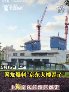 施工方回应京东上海总部大楼“歪”了 脚手架倾斜未影响主体结构