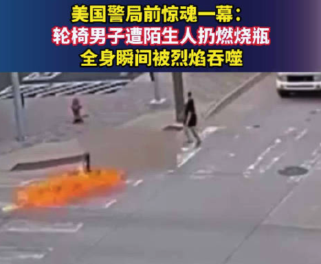 美国警局前惊魂一幕：轮椅男子遭陌生人扔燃烧瓶，全身瞬间被烈焰吞噬
