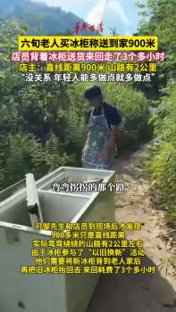大爷买冰柜店员走4小时山路送货 暖心服务获赞