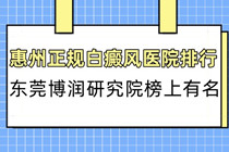 惠州正规白癜风医院排行-惠州哪里看白癜风比较好