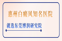 惠州白癜风知专业医生院排名-惠州哪家医院看白癜风好