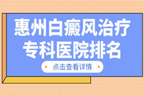 惠州人去哪里治疗白癜风-惠州白癜风治疗专科医院排名