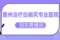 惠州治疗白癜风专业医院-惠州治白斑医院哪家比较好