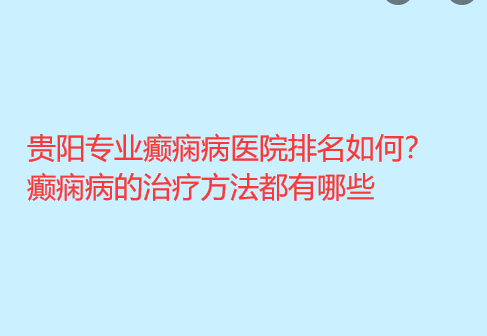 贵阳专业癫痫病医院排名如何 癫痫病的治疗方法都有哪些