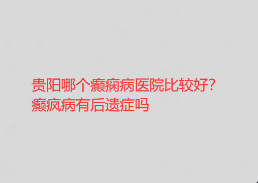 贵阳哪个癫痫病医院比较好 癫疯病有后遗症吗