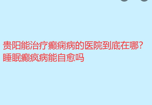 贵阳能治疗癫痫病的医院到底在哪 睡眠癫疯病能自愈吗