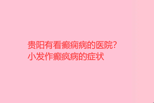 贵阳有看癫痫病的医院 小发作癫疯病的症状