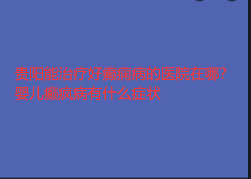 贵阳能治疗好癫痫病的医院在哪 婴儿癫疯病有什么症状