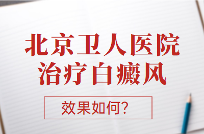 北京卫人医院白斑专科 -北京卫人治疗白癜风可信度高吗