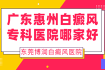 惠州哪里有看白癜风的医院-惠州白癜风医院 ?