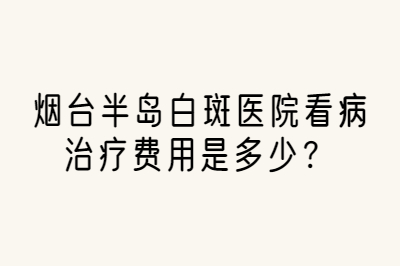 烟台半岛白斑医院看病治疗费用是多少-价格固定吗