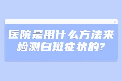 医院是用什么方法来检测白斑症状的