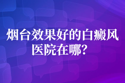 烟台效果好的白癜风医院在哪