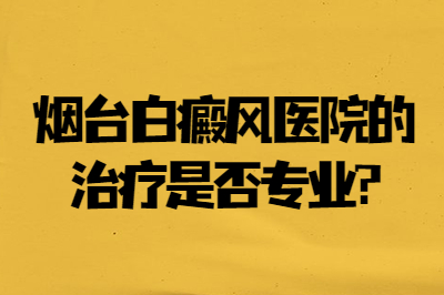 烟台白癜风医院的治疗是否专业