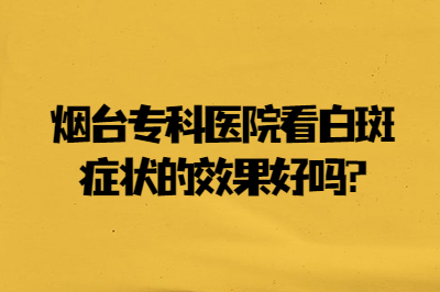 烟台专科医院看白斑症状的效果好吗