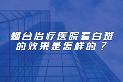 烟台治疗医院看白斑的效果是怎样的