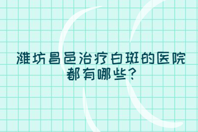潍坊昌邑治疗白斑的医院都有哪些