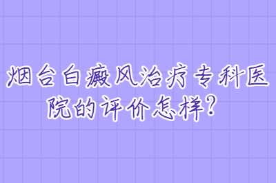 烟台白癜风治疗专科医院的评价怎样