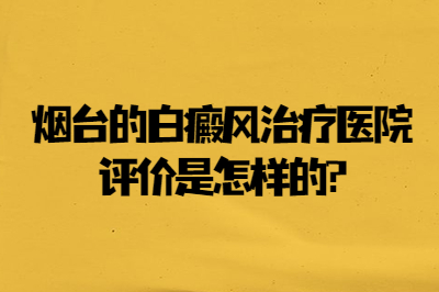 烟台的白癜风治疗医院评价是怎样的