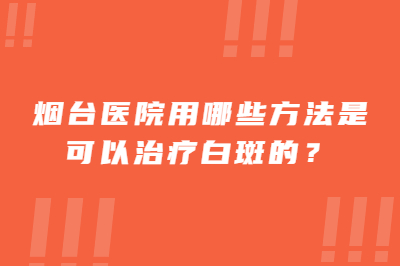 烟台医院用哪些方法是可以治疗白斑的-怎么注意