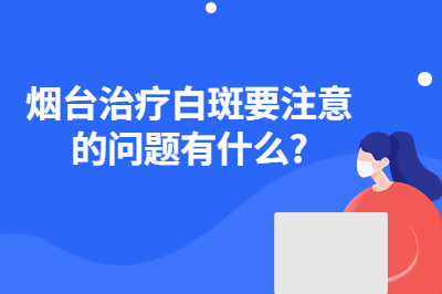 烟台治疗白斑要注意的问题有什么?