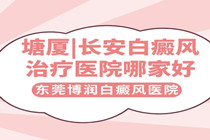 塘厦镇白癜风医院去哪家看好-塘厦能治疗儿童白癜风医院专业医院?